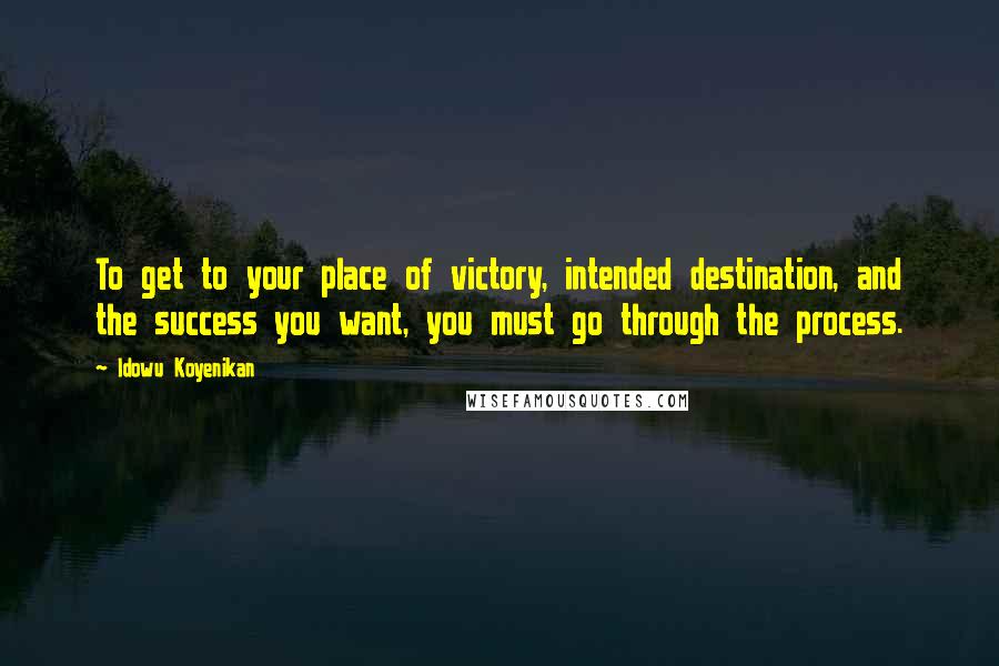 Idowu Koyenikan Quotes: To get to your place of victory, intended destination, and the success you want, you must go through the process.