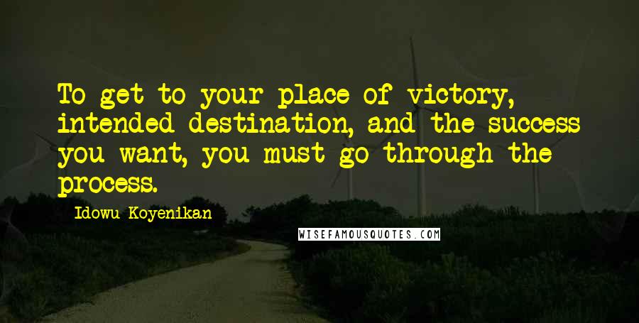 Idowu Koyenikan Quotes: To get to your place of victory, intended destination, and the success you want, you must go through the process.