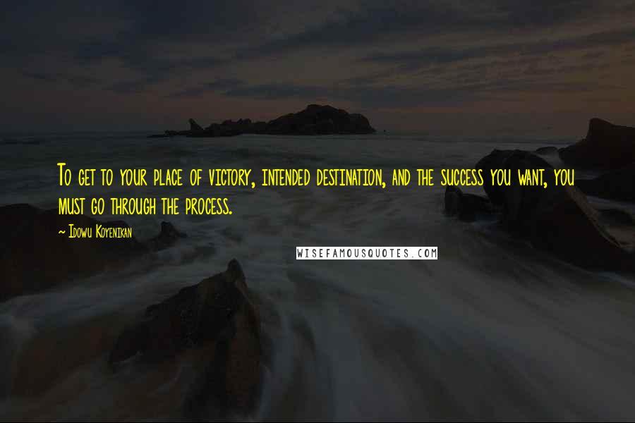 Idowu Koyenikan Quotes: To get to your place of victory, intended destination, and the success you want, you must go through the process.