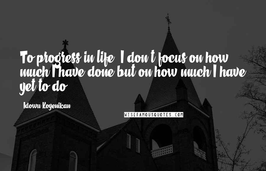 Idowu Koyenikan Quotes: To progress in life, I don't focus on how much I have done but on how much I have yet to do.