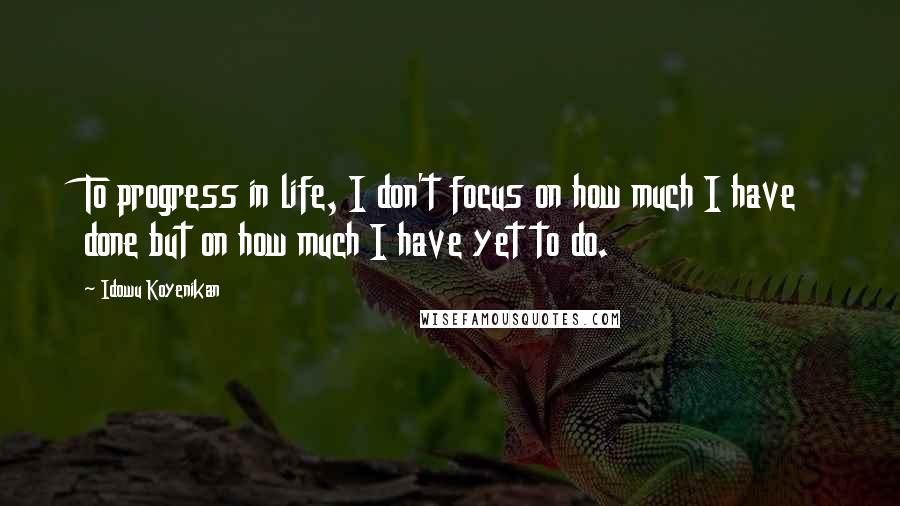 Idowu Koyenikan Quotes: To progress in life, I don't focus on how much I have done but on how much I have yet to do.