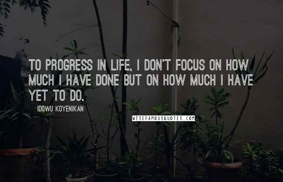 Idowu Koyenikan Quotes: To progress in life, I don't focus on how much I have done but on how much I have yet to do.