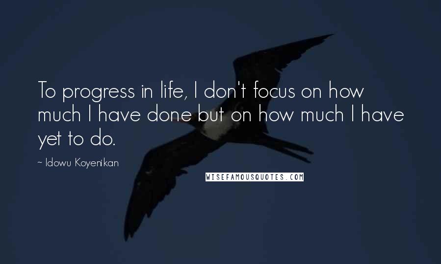 Idowu Koyenikan Quotes: To progress in life, I don't focus on how much I have done but on how much I have yet to do.