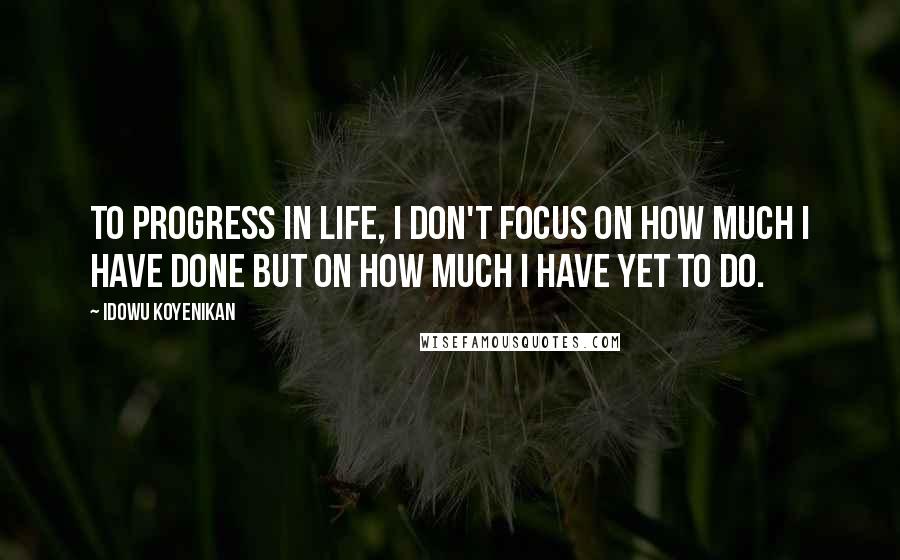 Idowu Koyenikan Quotes: To progress in life, I don't focus on how much I have done but on how much I have yet to do.