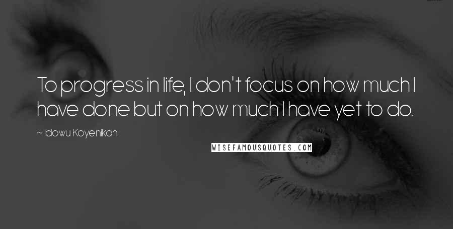 Idowu Koyenikan Quotes: To progress in life, I don't focus on how much I have done but on how much I have yet to do.