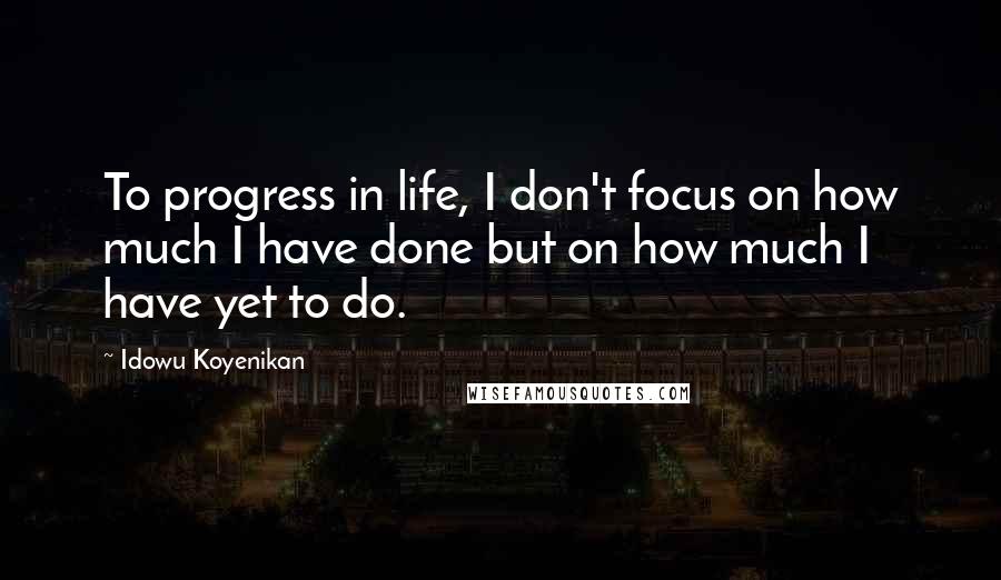 Idowu Koyenikan Quotes: To progress in life, I don't focus on how much I have done but on how much I have yet to do.