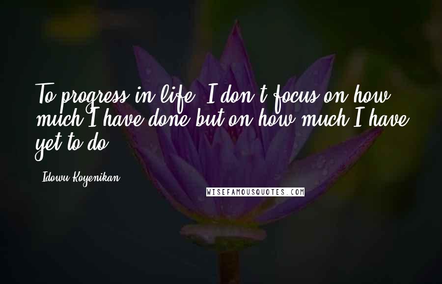 Idowu Koyenikan Quotes: To progress in life, I don't focus on how much I have done but on how much I have yet to do.