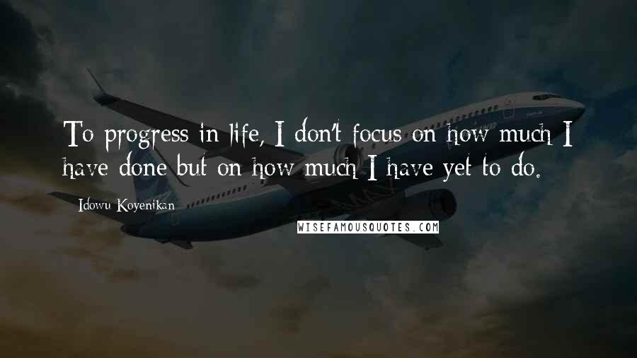 Idowu Koyenikan Quotes: To progress in life, I don't focus on how much I have done but on how much I have yet to do.
