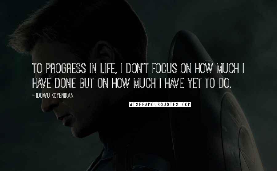 Idowu Koyenikan Quotes: To progress in life, I don't focus on how much I have done but on how much I have yet to do.