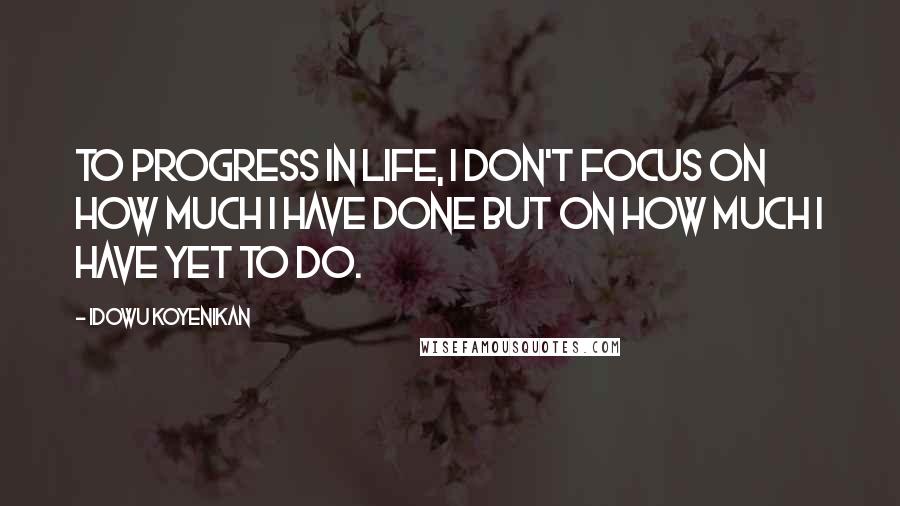 Idowu Koyenikan Quotes: To progress in life, I don't focus on how much I have done but on how much I have yet to do.