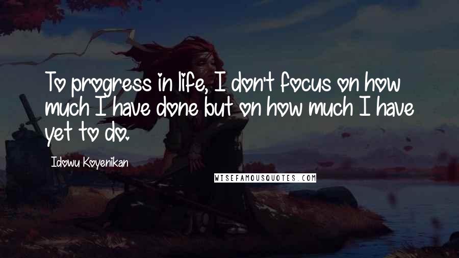 Idowu Koyenikan Quotes: To progress in life, I don't focus on how much I have done but on how much I have yet to do.