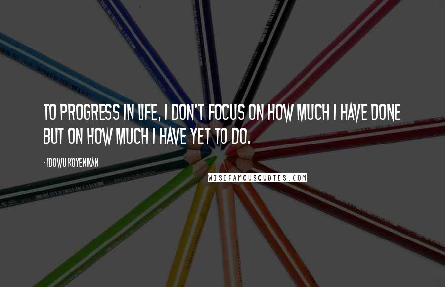 Idowu Koyenikan Quotes: To progress in life, I don't focus on how much I have done but on how much I have yet to do.