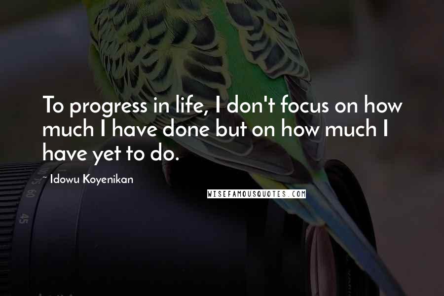 Idowu Koyenikan Quotes: To progress in life, I don't focus on how much I have done but on how much I have yet to do.