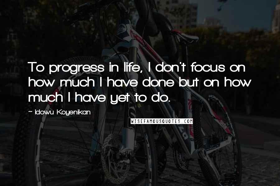 Idowu Koyenikan Quotes: To progress in life, I don't focus on how much I have done but on how much I have yet to do.