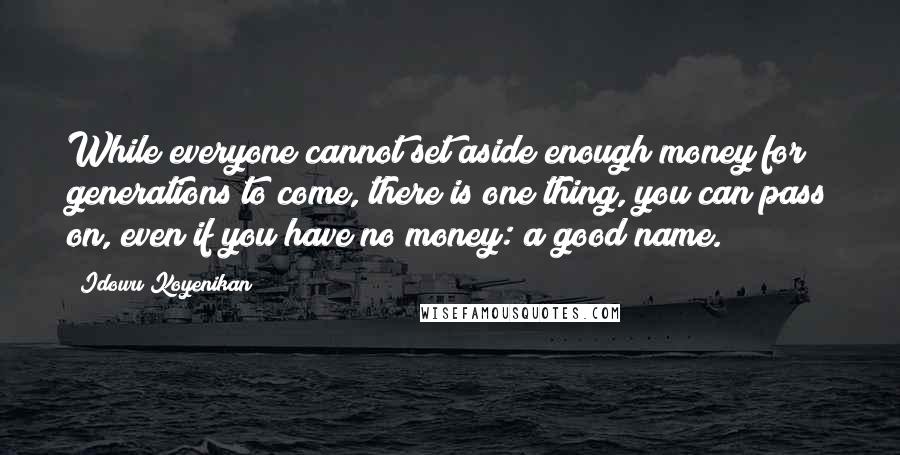 Idowu Koyenikan Quotes: While everyone cannot set aside enough money for generations to come, there is one thing, you can pass on, even if you have no money: a good name.