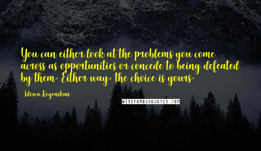 Idowu Koyenikan Quotes: You can either look at the problems you come across as opportunities or concede to being defeated by them. Either way, the choice is yours.