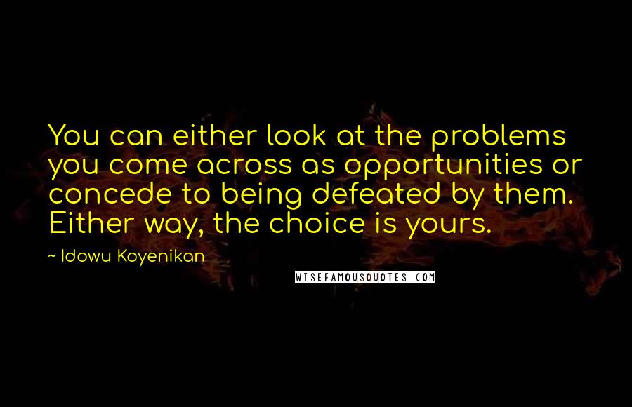 Idowu Koyenikan Quotes: You can either look at the problems you come across as opportunities or concede to being defeated by them. Either way, the choice is yours.