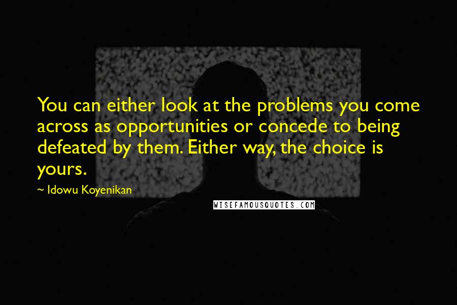Idowu Koyenikan Quotes: You can either look at the problems you come across as opportunities or concede to being defeated by them. Either way, the choice is yours.