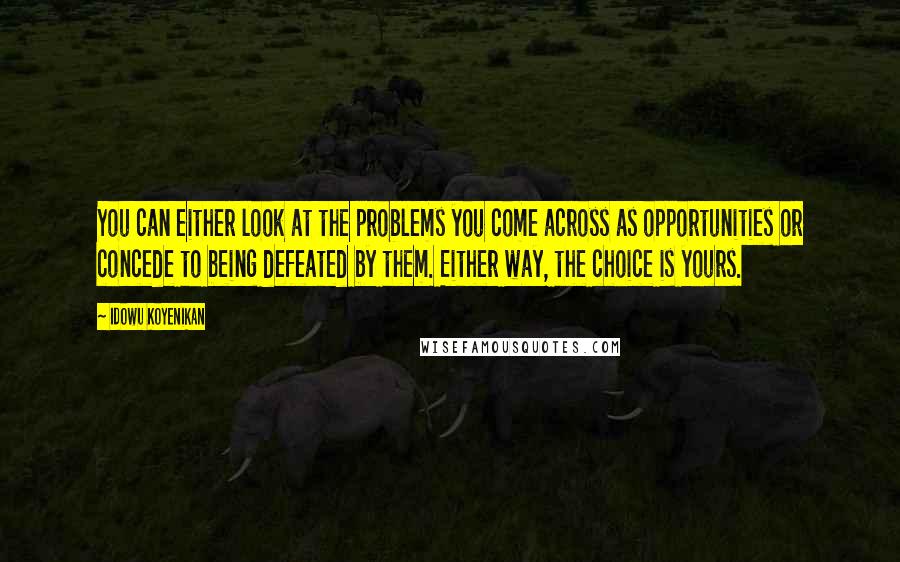 Idowu Koyenikan Quotes: You can either look at the problems you come across as opportunities or concede to being defeated by them. Either way, the choice is yours.