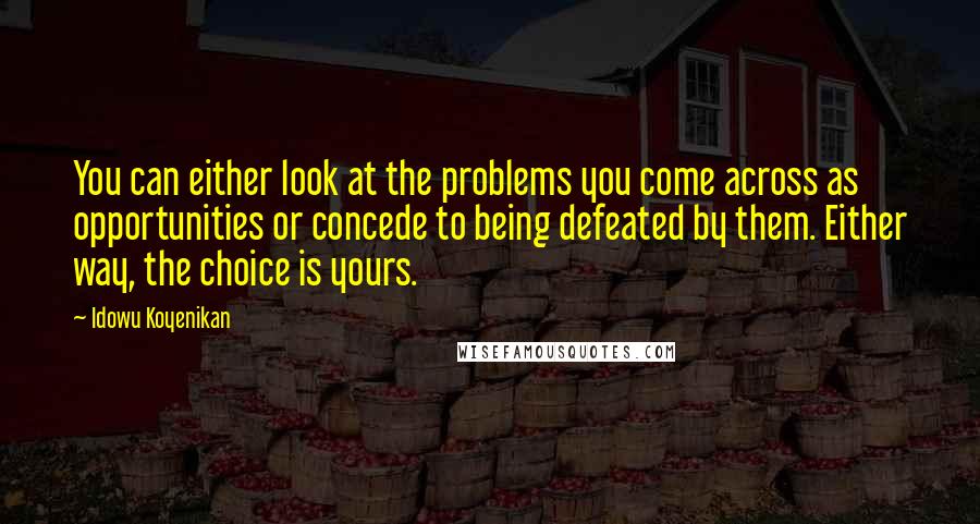 Idowu Koyenikan Quotes: You can either look at the problems you come across as opportunities or concede to being defeated by them. Either way, the choice is yours.