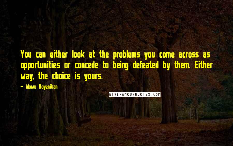 Idowu Koyenikan Quotes: You can either look at the problems you come across as opportunities or concede to being defeated by them. Either way, the choice is yours.