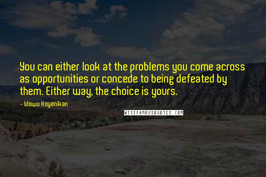 Idowu Koyenikan Quotes: You can either look at the problems you come across as opportunities or concede to being defeated by them. Either way, the choice is yours.