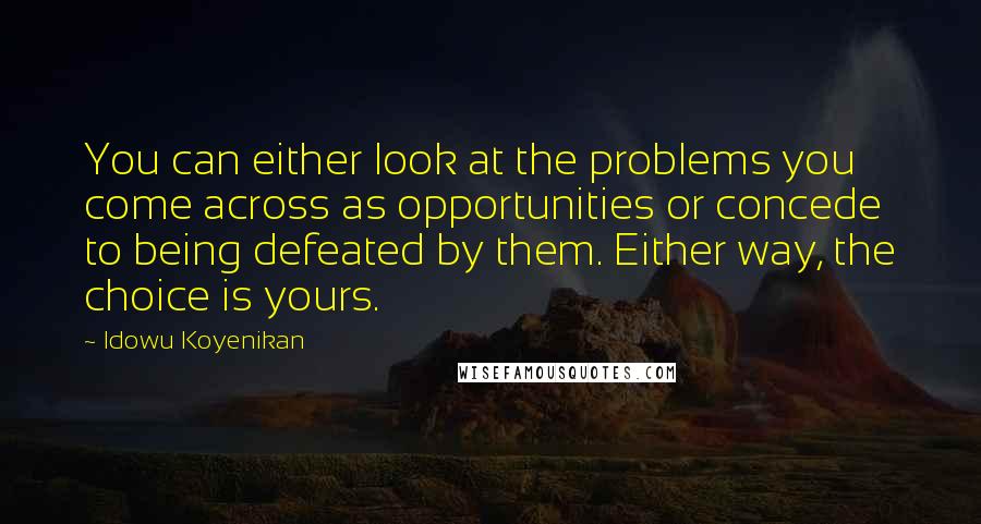 Idowu Koyenikan Quotes: You can either look at the problems you come across as opportunities or concede to being defeated by them. Either way, the choice is yours.