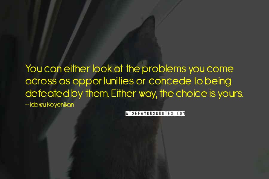 Idowu Koyenikan Quotes: You can either look at the problems you come across as opportunities or concede to being defeated by them. Either way, the choice is yours.