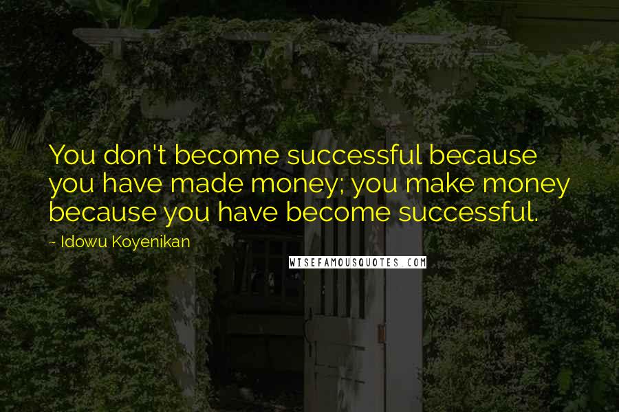 Idowu Koyenikan Quotes: You don't become successful because you have made money; you make money because you have become successful.
