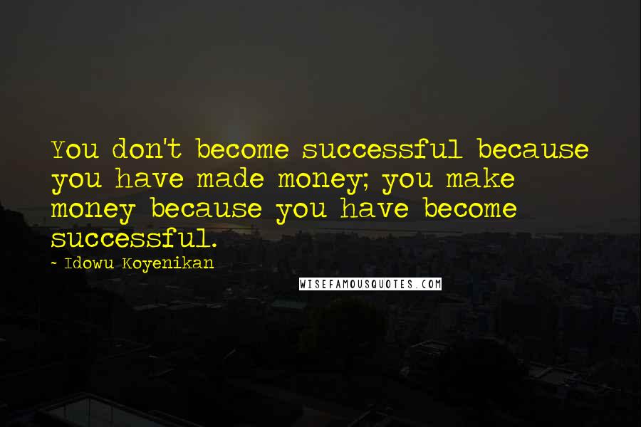 Idowu Koyenikan Quotes: You don't become successful because you have made money; you make money because you have become successful.