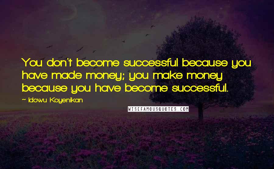 Idowu Koyenikan Quotes: You don't become successful because you have made money; you make money because you have become successful.