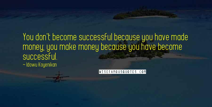 Idowu Koyenikan Quotes: You don't become successful because you have made money; you make money because you have become successful.