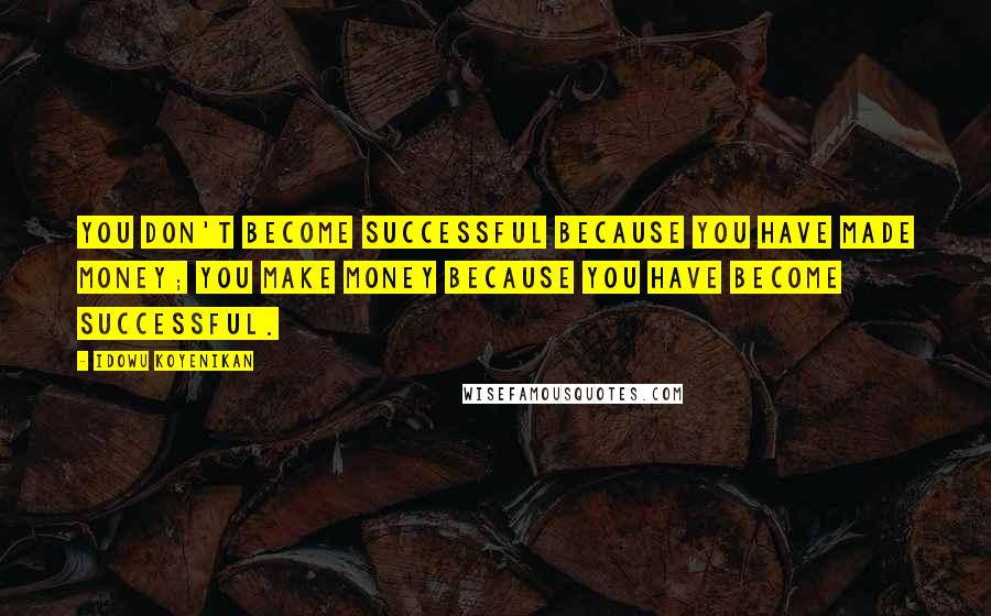 Idowu Koyenikan Quotes: You don't become successful because you have made money; you make money because you have become successful.