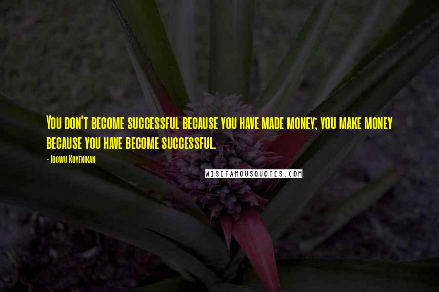 Idowu Koyenikan Quotes: You don't become successful because you have made money; you make money because you have become successful.