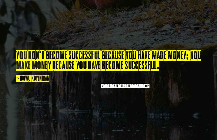 Idowu Koyenikan Quotes: You don't become successful because you have made money; you make money because you have become successful.