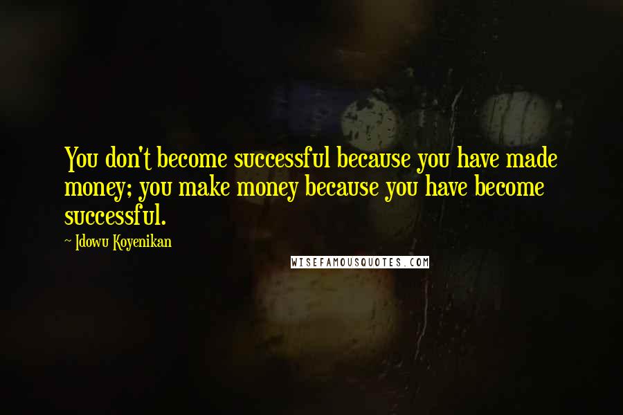 Idowu Koyenikan Quotes: You don't become successful because you have made money; you make money because you have become successful.