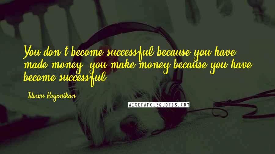 Idowu Koyenikan Quotes: You don't become successful because you have made money; you make money because you have become successful.