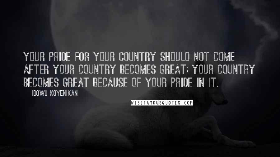 Idowu Koyenikan Quotes: Your pride for your country should not come after your country becomes great; your country becomes great because of your pride in it.