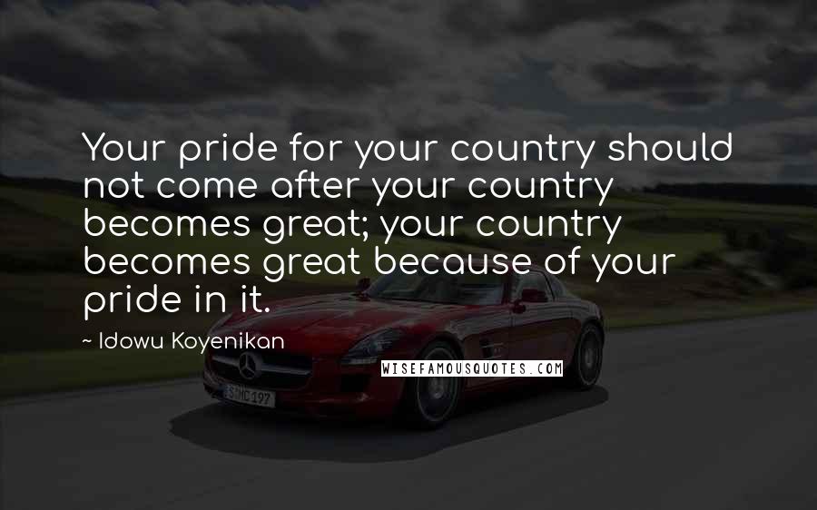 Idowu Koyenikan Quotes: Your pride for your country should not come after your country becomes great; your country becomes great because of your pride in it.