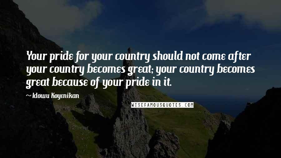 Idowu Koyenikan Quotes: Your pride for your country should not come after your country becomes great; your country becomes great because of your pride in it.