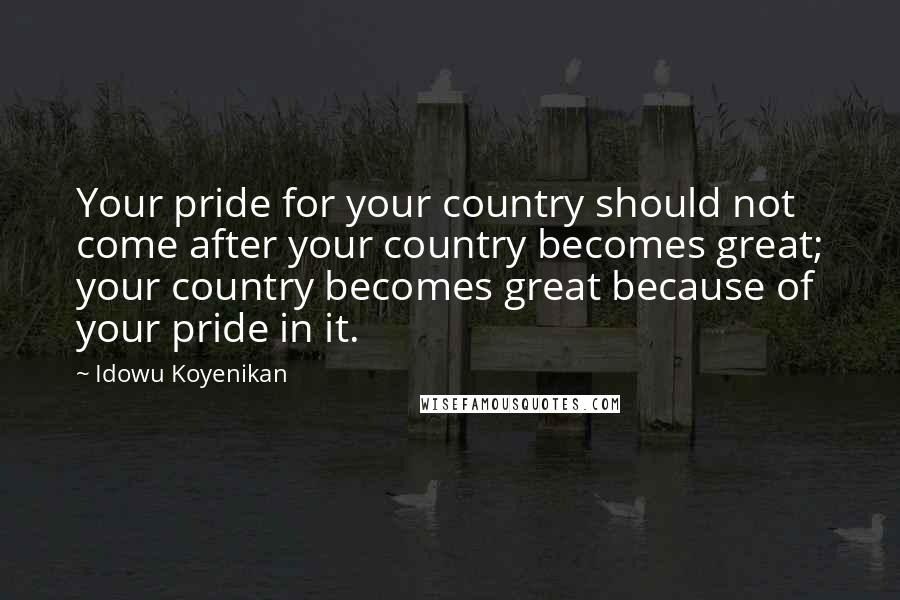 Idowu Koyenikan Quotes: Your pride for your country should not come after your country becomes great; your country becomes great because of your pride in it.