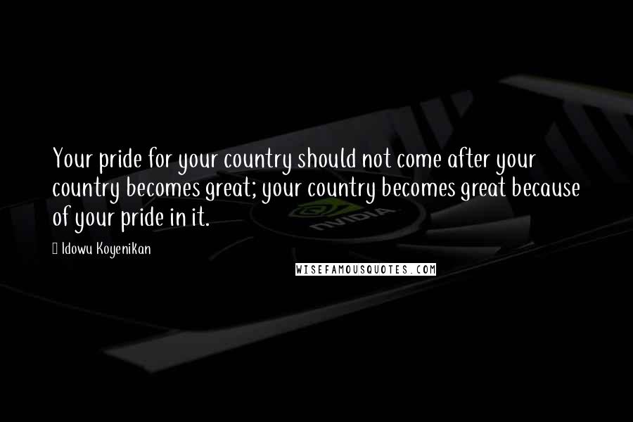 Idowu Koyenikan Quotes: Your pride for your country should not come after your country becomes great; your country becomes great because of your pride in it.