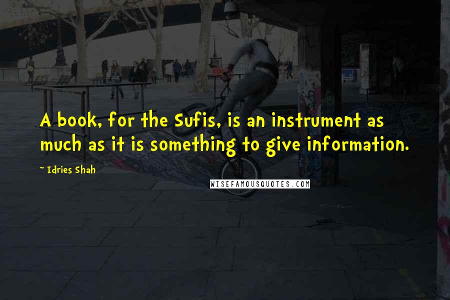 Idries Shah Quotes: A book, for the Sufis, is an instrument as much as it is something to give information.