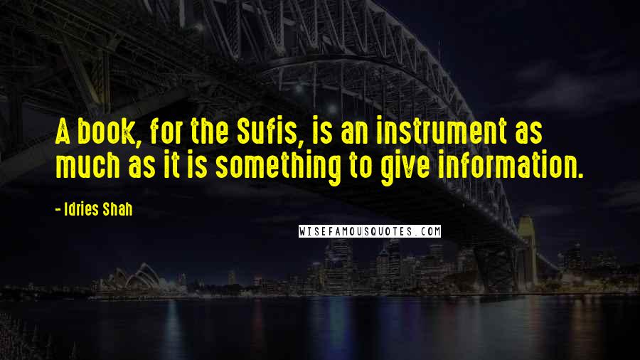 Idries Shah Quotes: A book, for the Sufis, is an instrument as much as it is something to give information.
