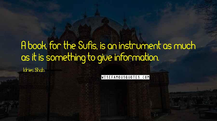 Idries Shah Quotes: A book, for the Sufis, is an instrument as much as it is something to give information.