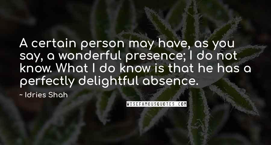 Idries Shah Quotes: A certain person may have, as you say, a wonderful presence; I do not know. What I do know is that he has a perfectly delightful absence.