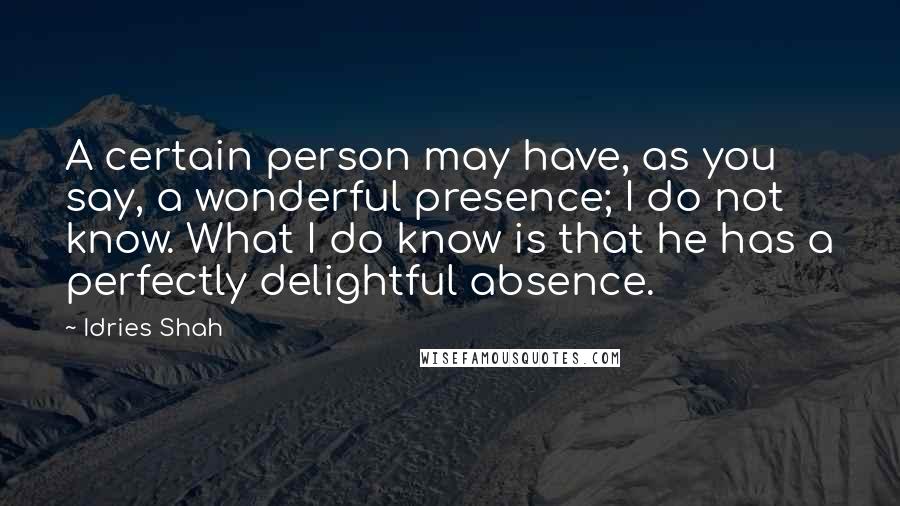 Idries Shah Quotes: A certain person may have, as you say, a wonderful presence; I do not know. What I do know is that he has a perfectly delightful absence.