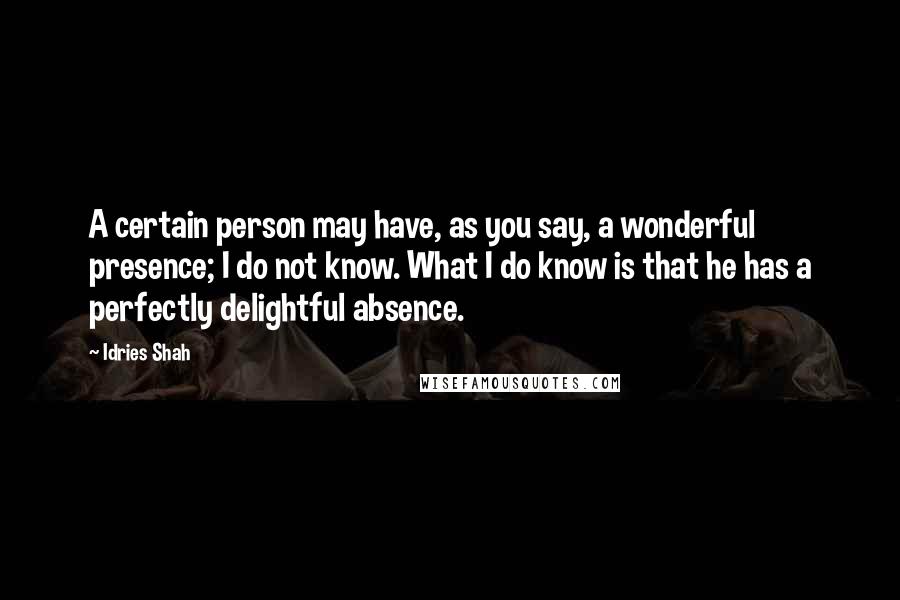 Idries Shah Quotes: A certain person may have, as you say, a wonderful presence; I do not know. What I do know is that he has a perfectly delightful absence.