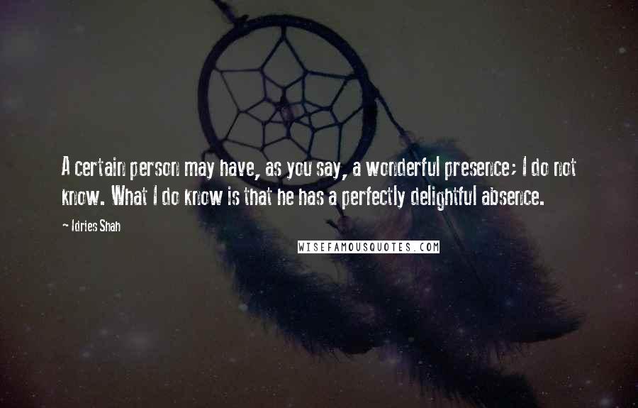 Idries Shah Quotes: A certain person may have, as you say, a wonderful presence; I do not know. What I do know is that he has a perfectly delightful absence.