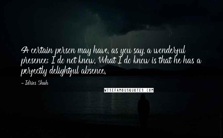 Idries Shah Quotes: A certain person may have, as you say, a wonderful presence; I do not know. What I do know is that he has a perfectly delightful absence.